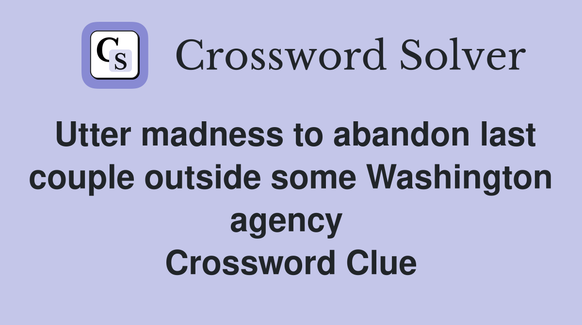 Utter madness to abandon last couple outside some Washington agency  Crossword Clue