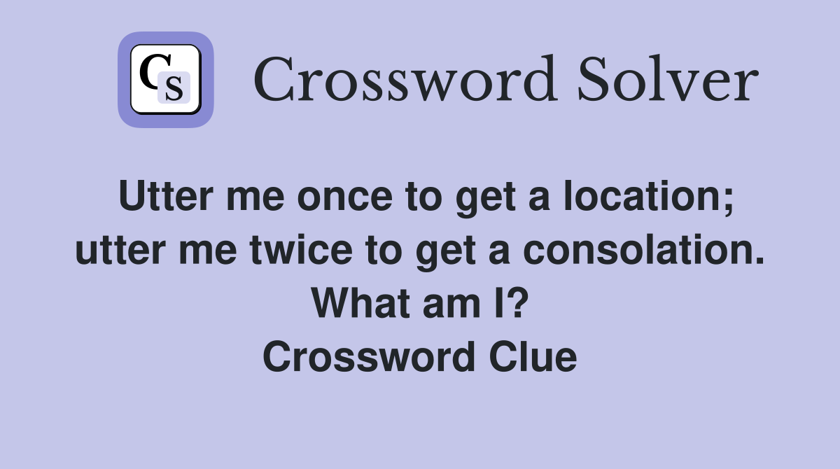 Utter me once to get a location; utter me twice to get a consolation. What am I? Crossword Clue