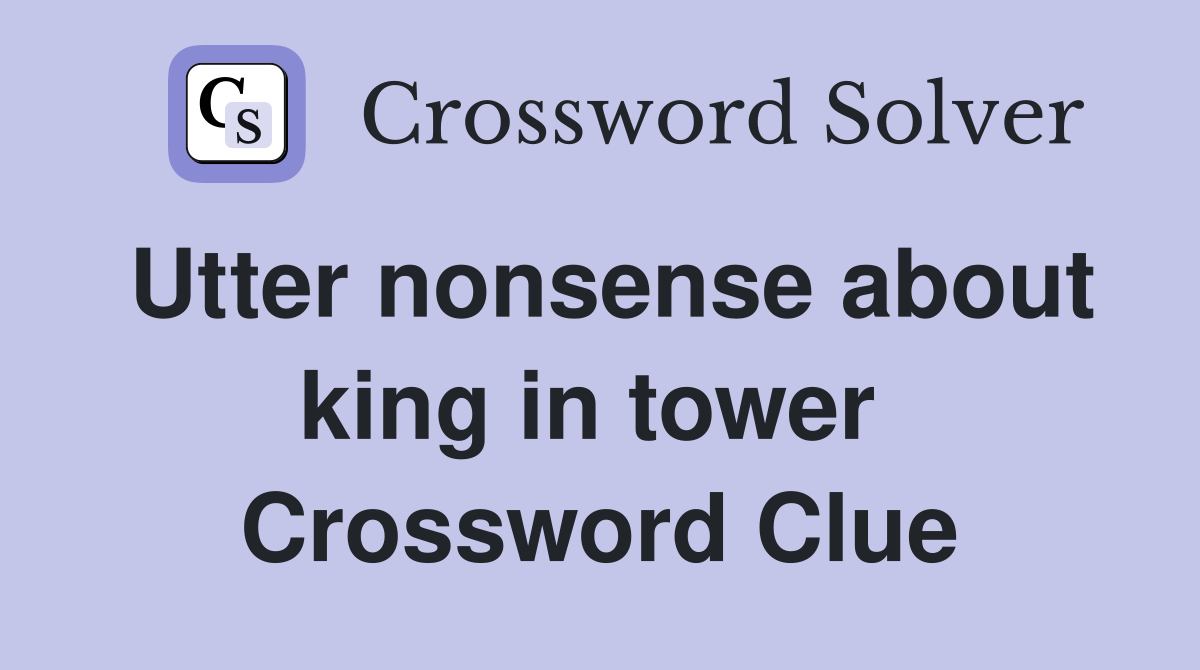 Utter nonsense about king in tower  Crossword Clue