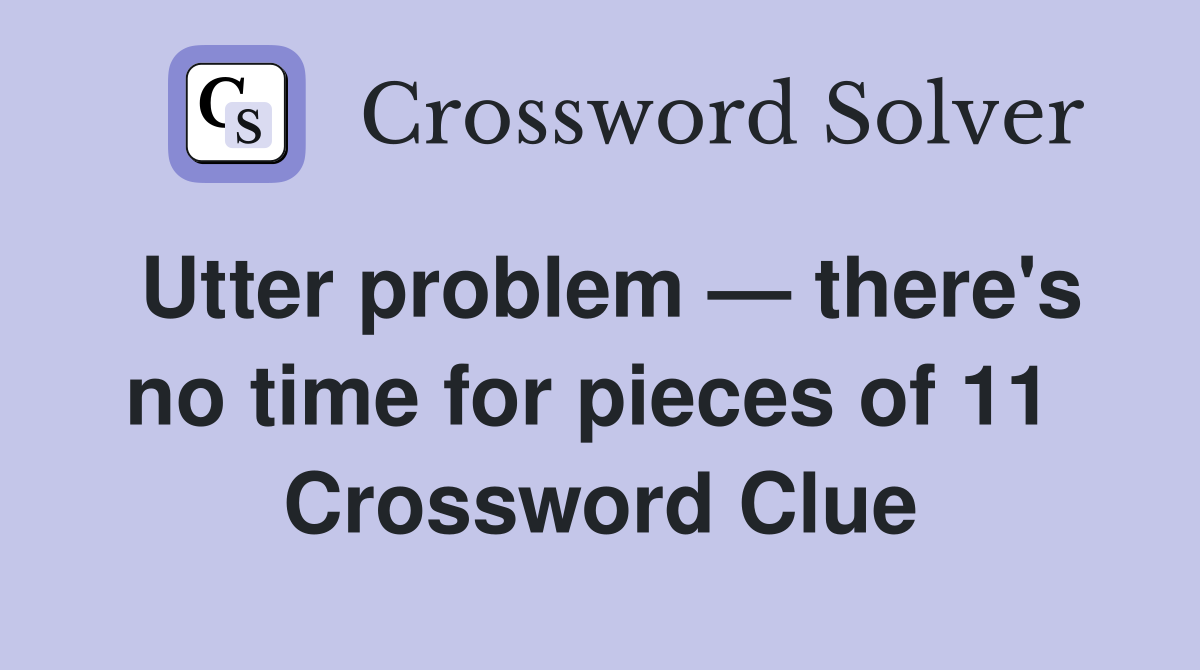 Utter problem — there's no time for pieces of 11  Crossword Clue