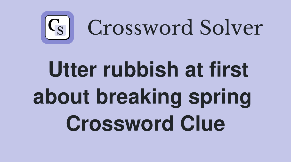 Utter rubbish at first about breaking spring  Crossword Clue