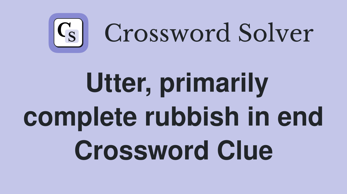 Utter, primarily complete rubbish in end Crossword Clue