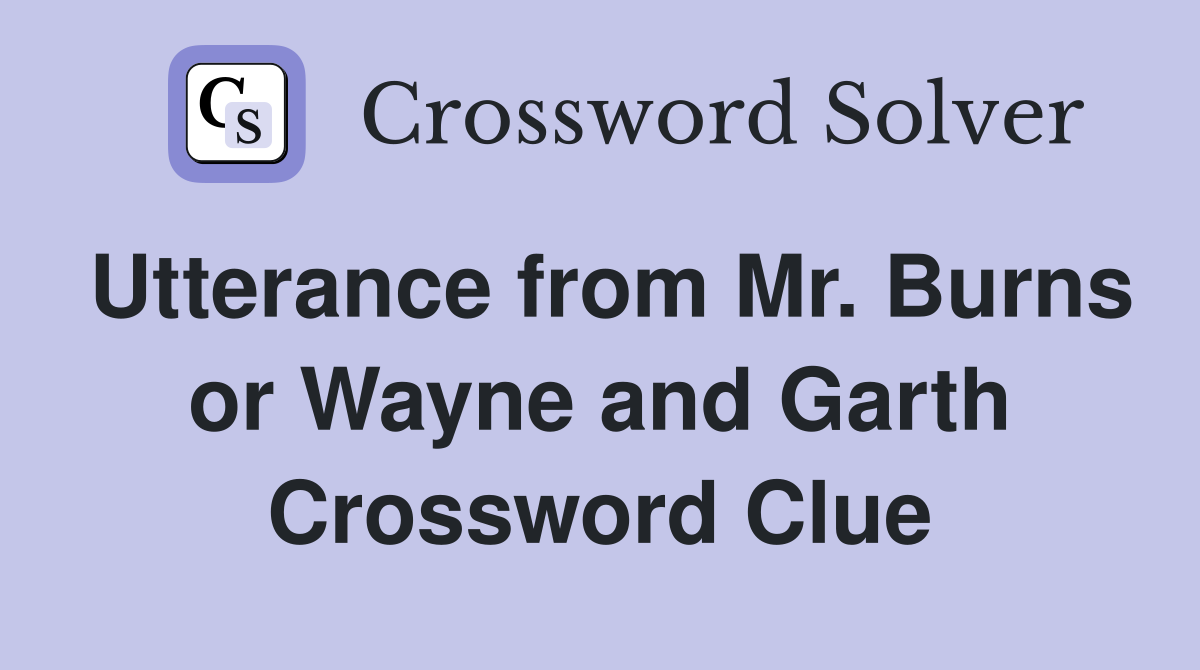 Utterance from Mr. Burns or Wayne and Garth Crossword Clue