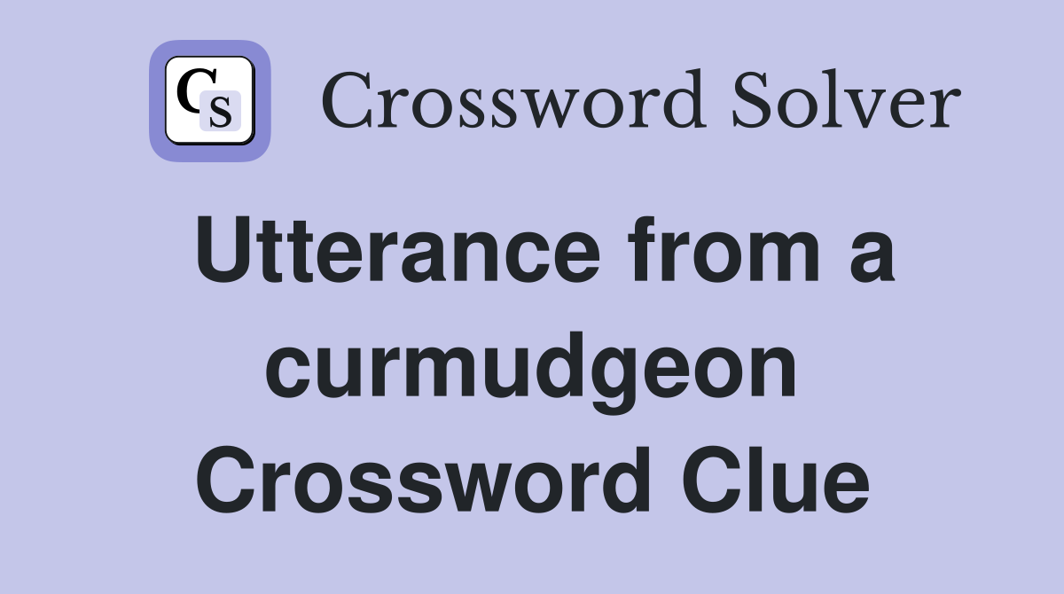 Utterance from a curmudgeon Crossword Clue