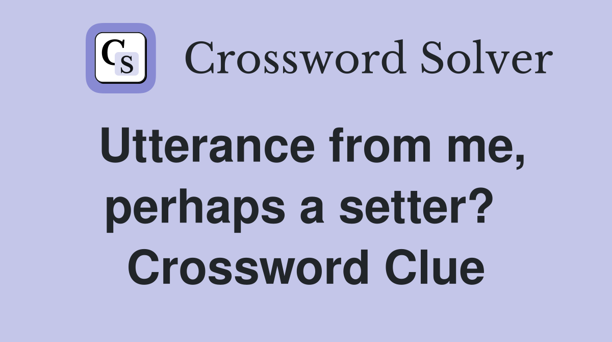 Utterance from me, perhaps a setter?  Crossword Clue