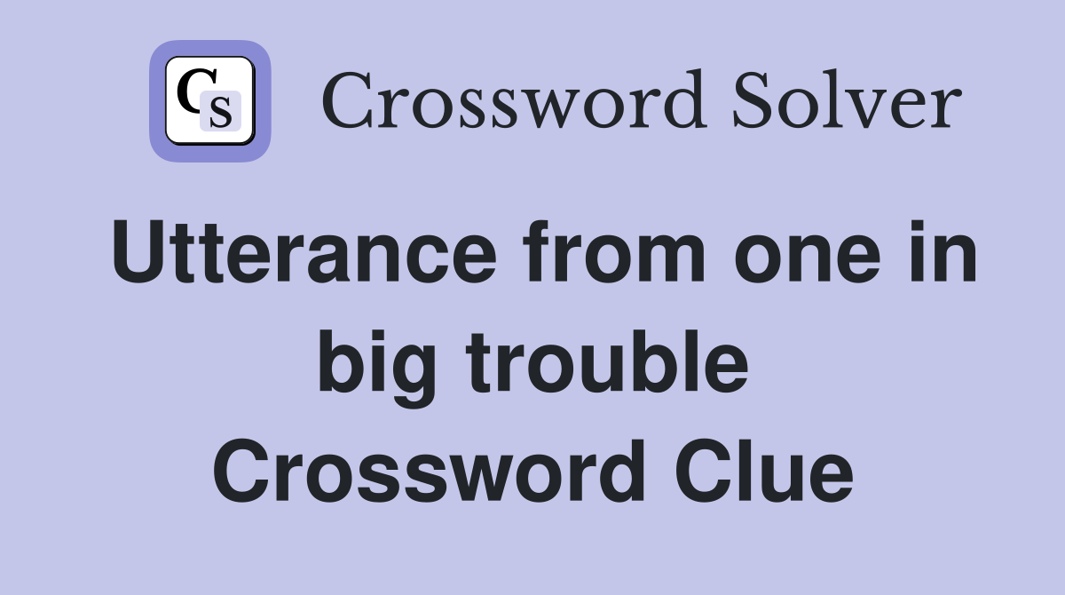 Utterance from one in big trouble Crossword Clue
