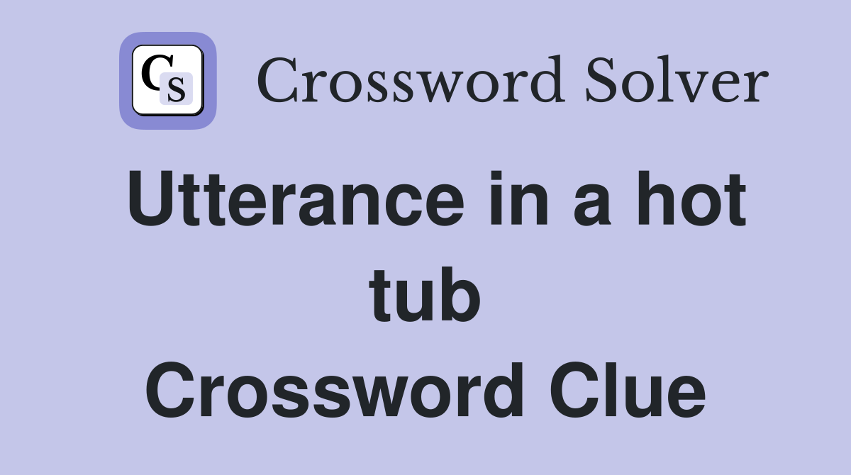 Utterance in a hot tub Crossword Clue