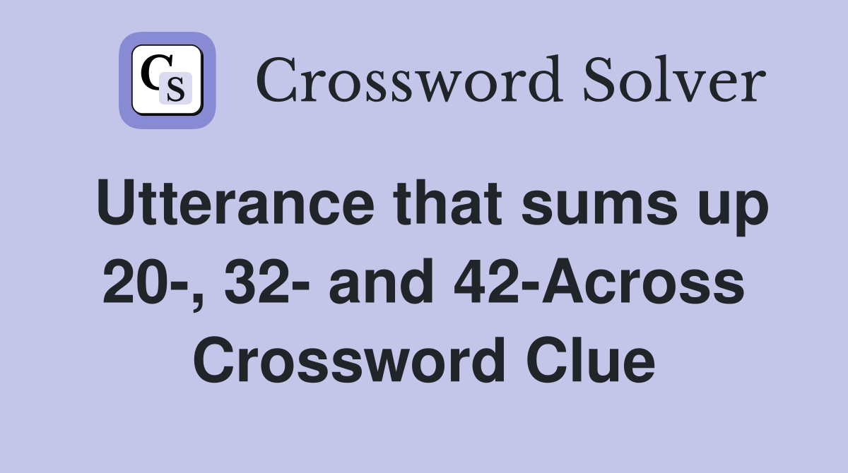 Utterance that sums up 20-, 32- and 42-Across Crossword Clue