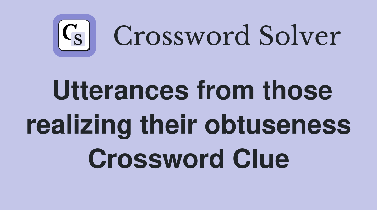 Utterances from those realizing their obtuseness Crossword Clue