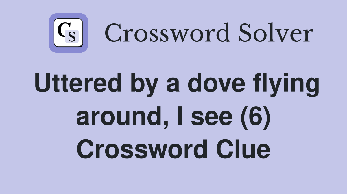 Uttered by a dove flying around, I see (6) Crossword Clue