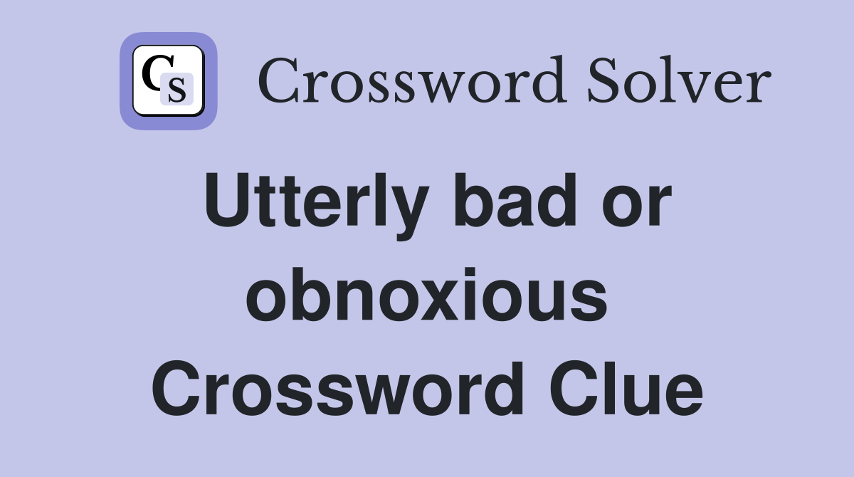 Utterly bad or obnoxious Crossword Clue