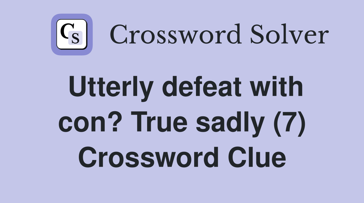 Utterly defeat with con? True sadly (7) Crossword Clue