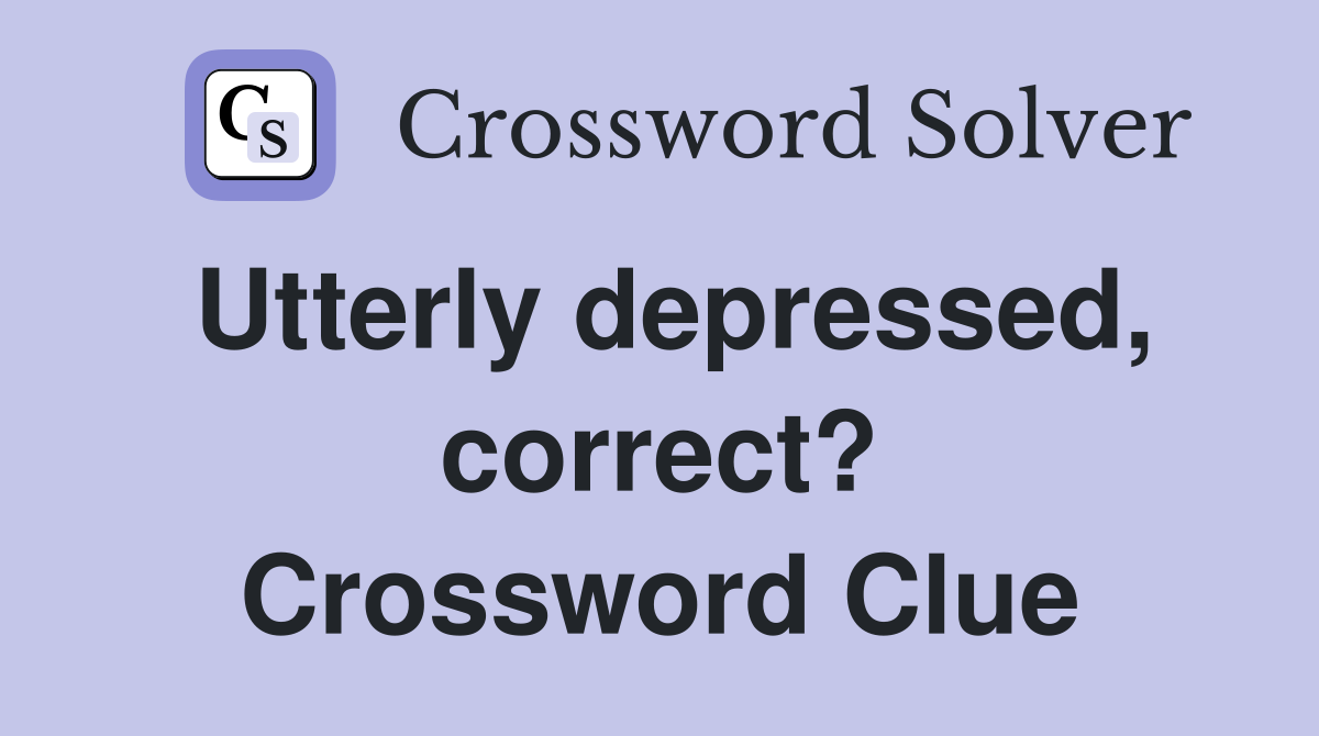 Utterly depressed, correct? Crossword Clue
