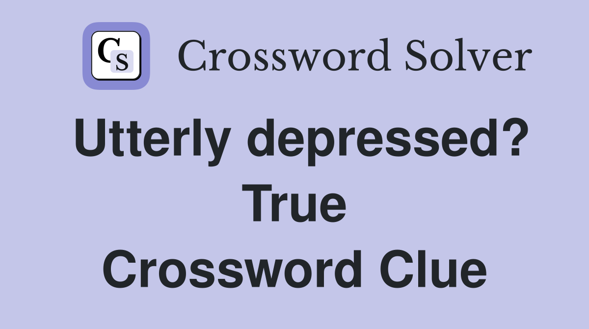 Utterly depressed? True Crossword Clue