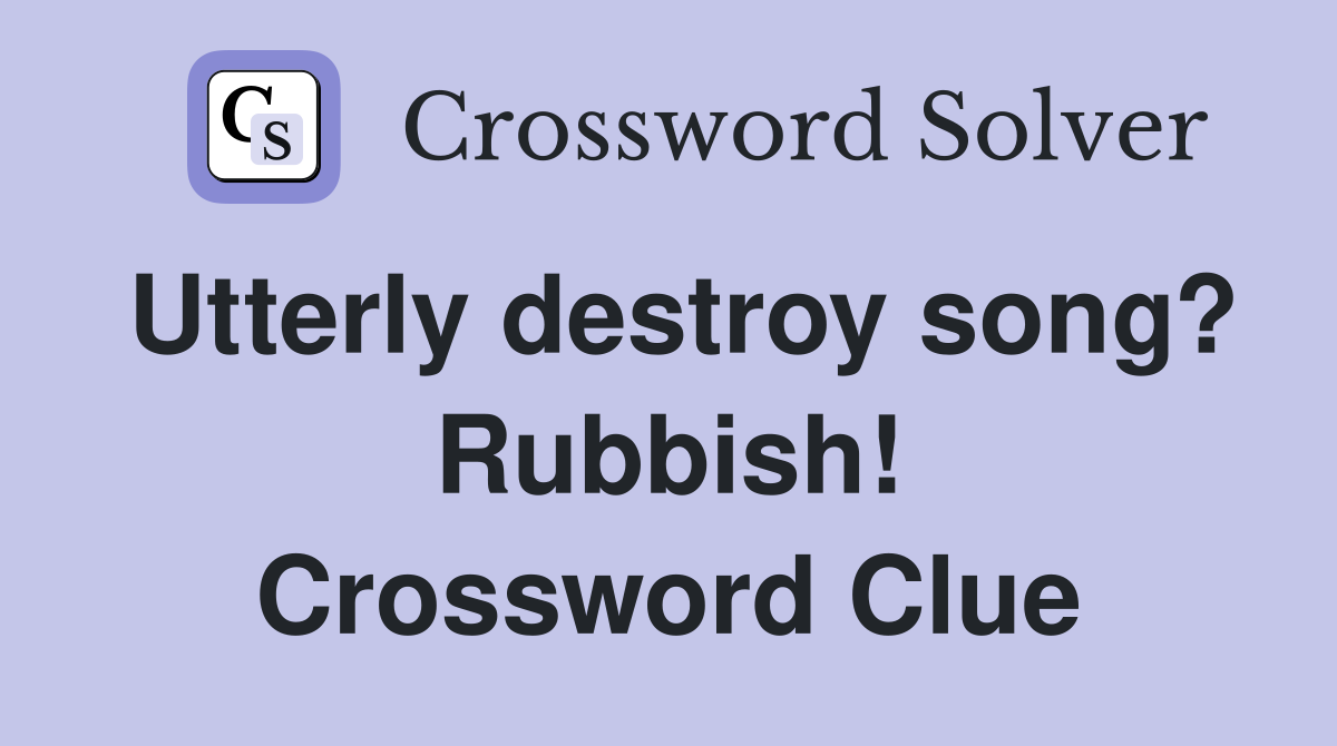 Utterly destroy song? Rubbish! Crossword Clue