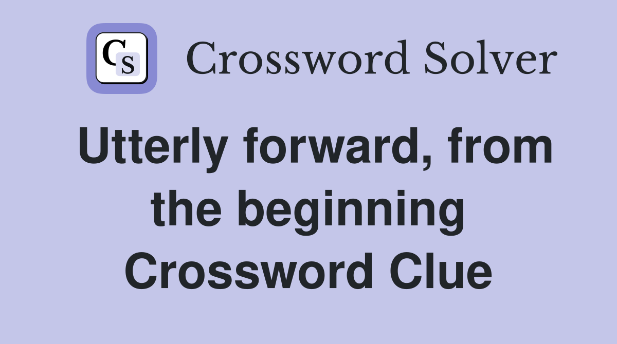 Utterly forward, from the beginning Crossword Clue
