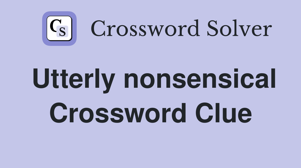 Utterly nonsensical Crossword Clue