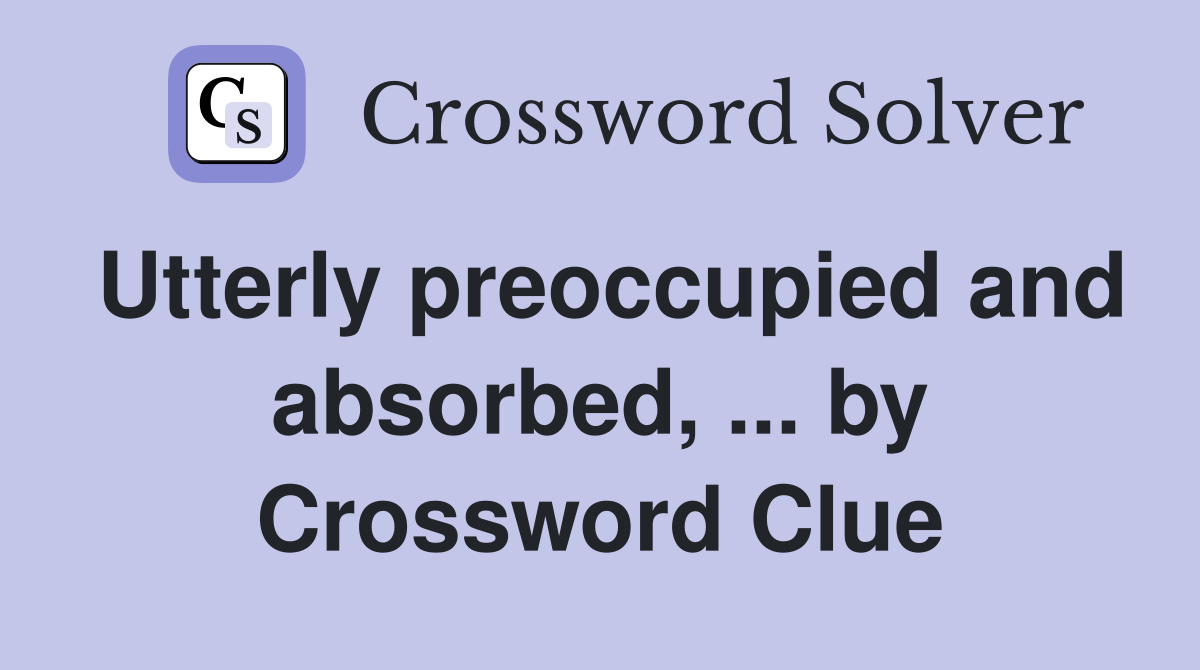 Utterly preoccupied and absorbed, ... by Crossword Clue