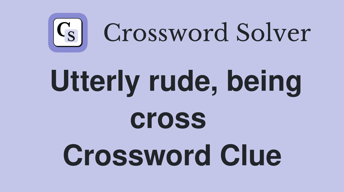 Utterly rude, being cross  Crossword Clue