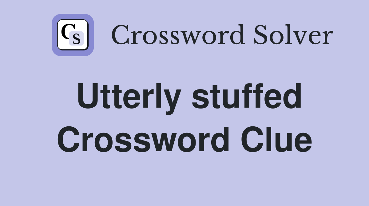Utterly stuffed Crossword Clue