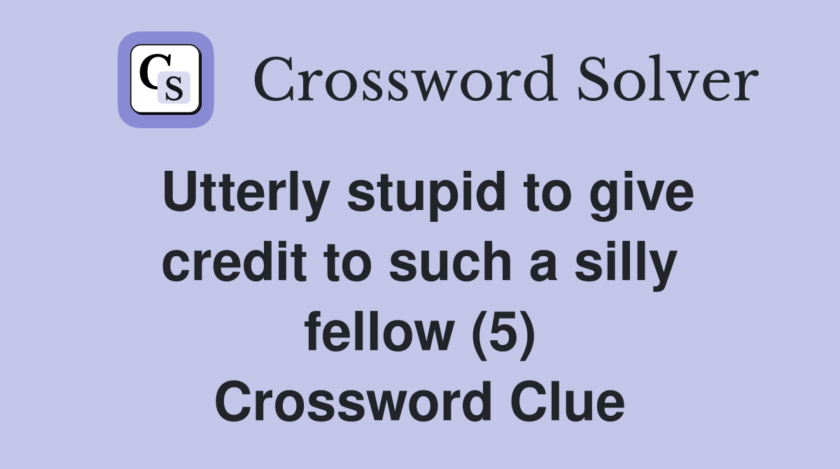 Utterly stupid to give credit to such a silly fellow (5) Crossword Clue