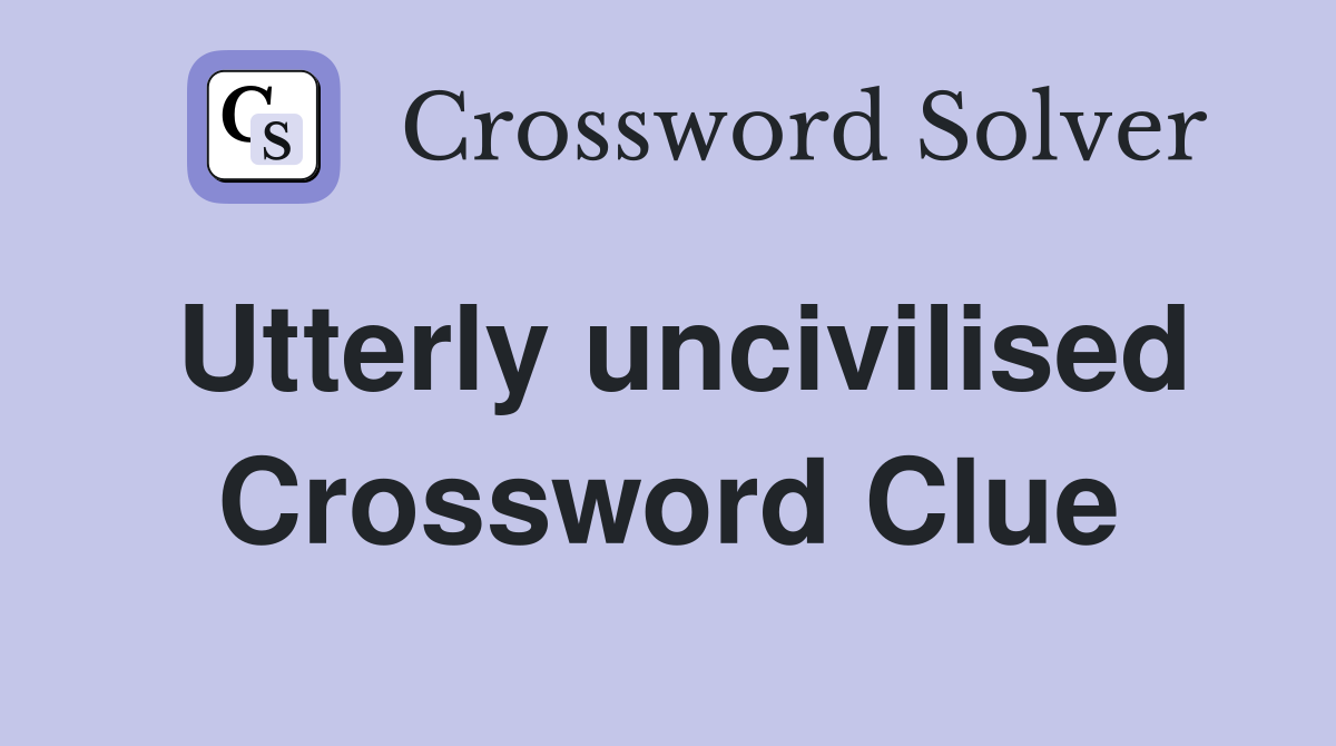 Utterly uncivilised Crossword Clue