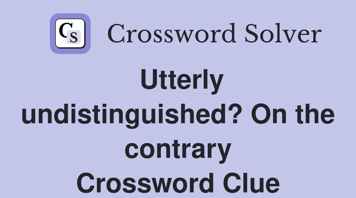 Utterly undistinguished? On the contrary Crossword Clue