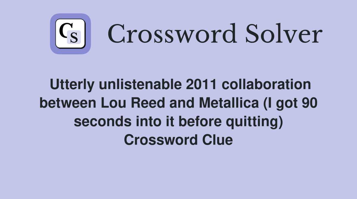 Utterly unlistenable 2011 collaboration between Lou Reed and Metallica (I got 90 seconds into it before quitting) Crossword Clue