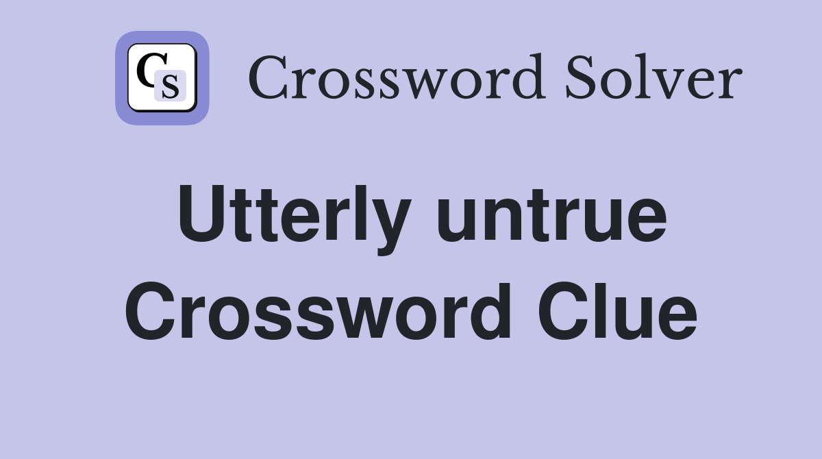 Utterly untrue Crossword Clue