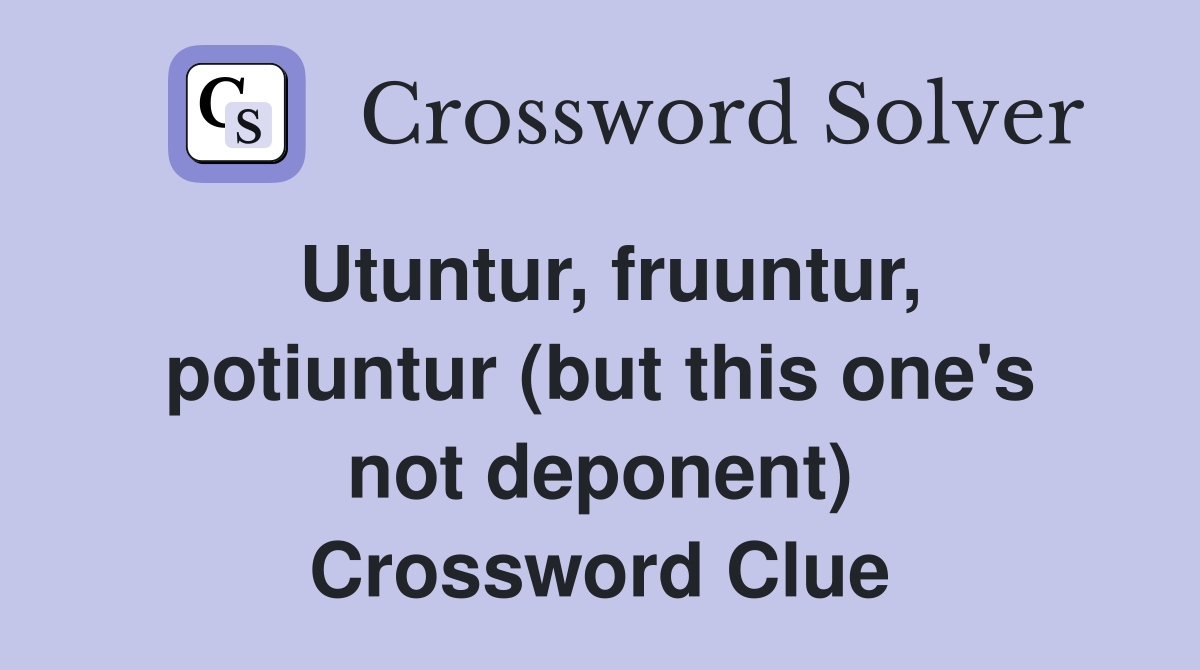 Utuntur, fruuntur, potiuntur (but this one's not deponent) Crossword Clue