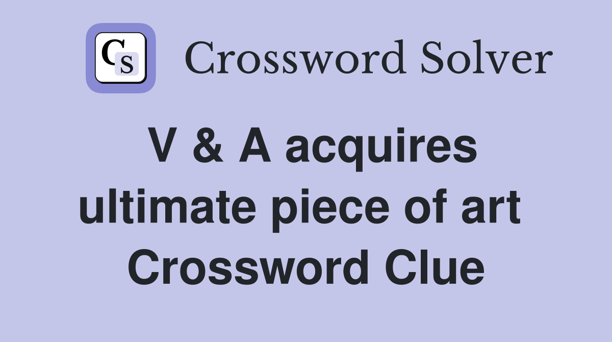 V & A acquires ultimate piece of art  Crossword Clue