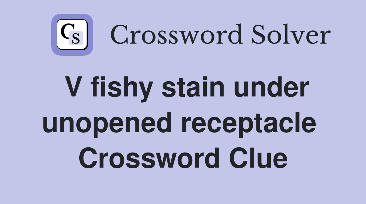 V fishy stain under unopened receptacle  Crossword Clue
