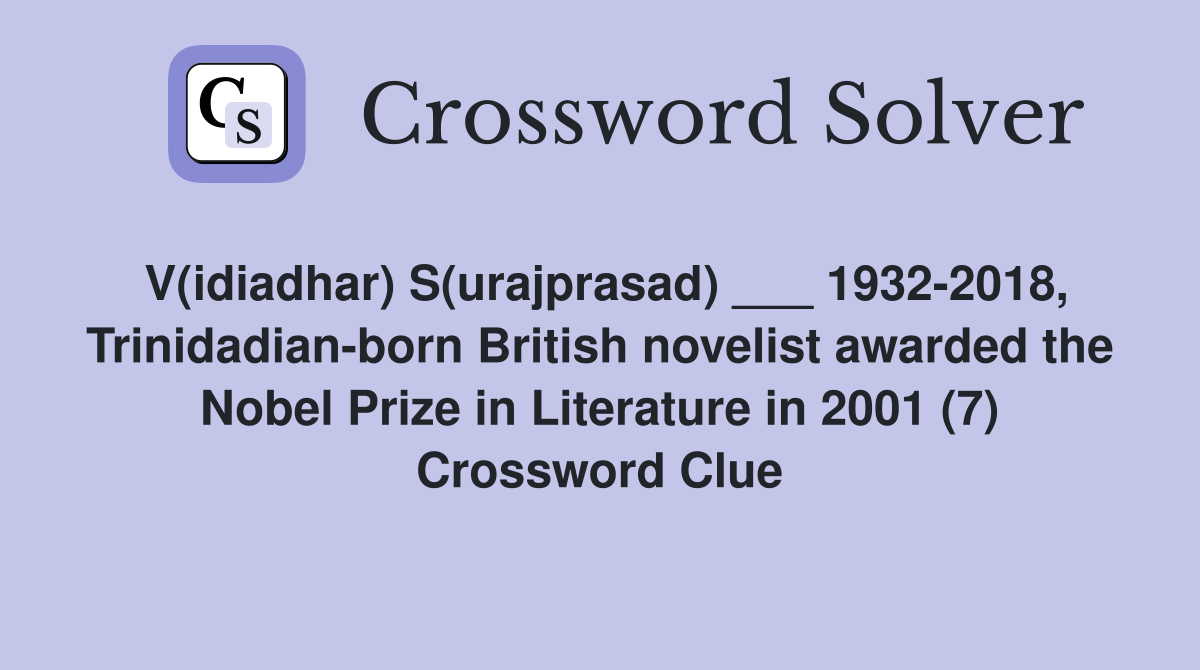 V(idiadhar) S(urajprasad) ___ 1932-2018, Trinidadian-born British novelist awarded the Nobel Prize in Literature in 2001 (7) Crossword Clue