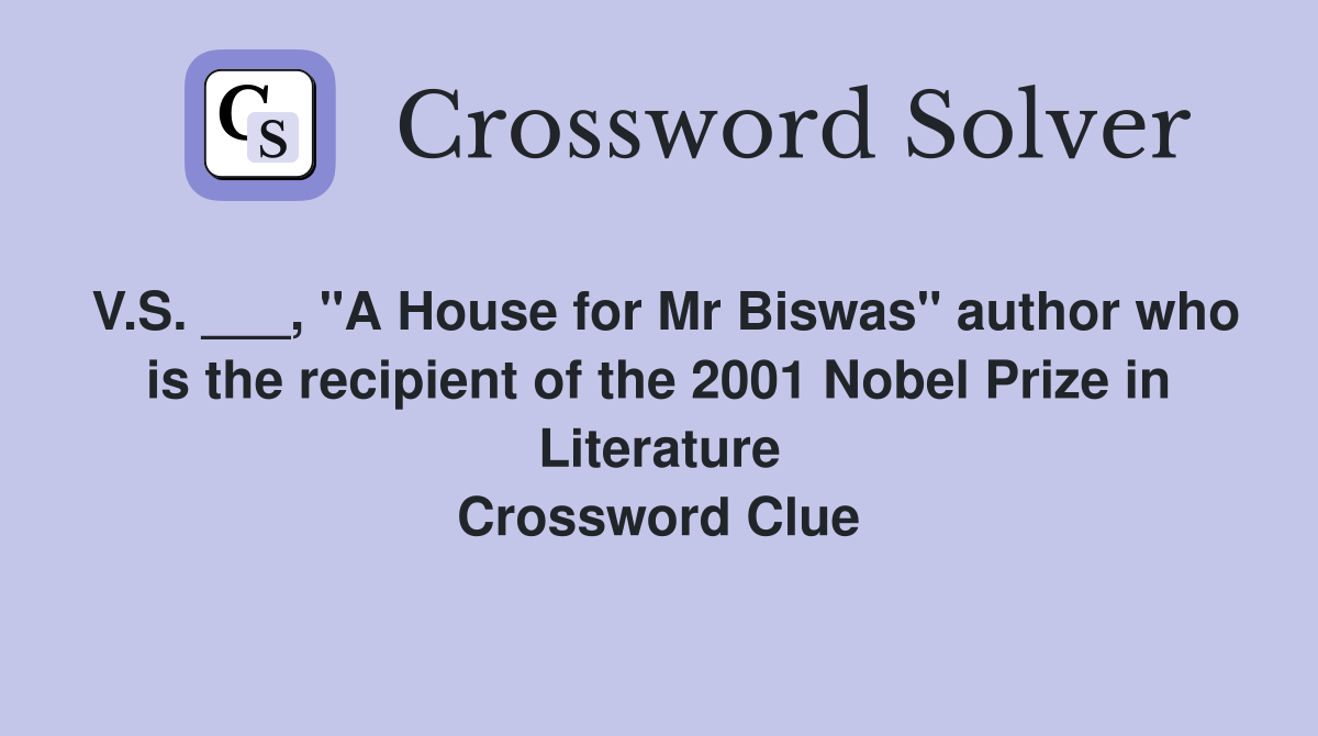 V.S. ___, "A House for Mr Biswas" author who is the recipient of the 2001 Nobel Prize in Literature Crossword Clue