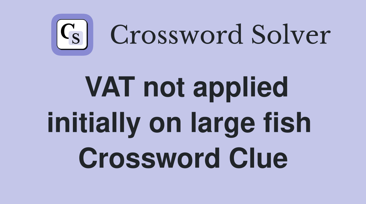 VAT not applied initially on large fish  Crossword Clue
