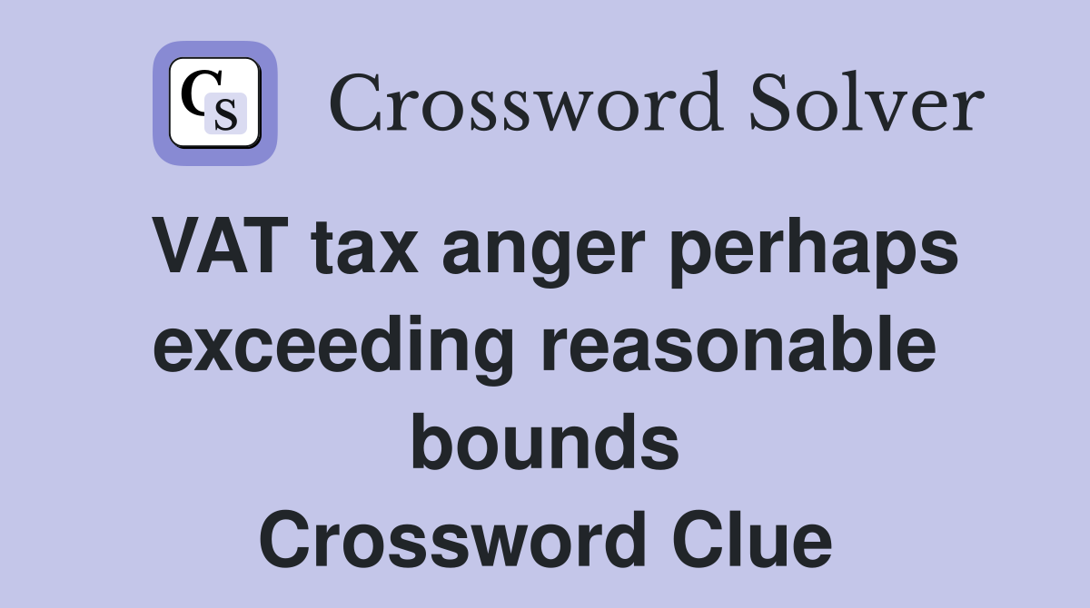 VAT tax anger perhaps exceeding reasonable bounds Crossword Clue