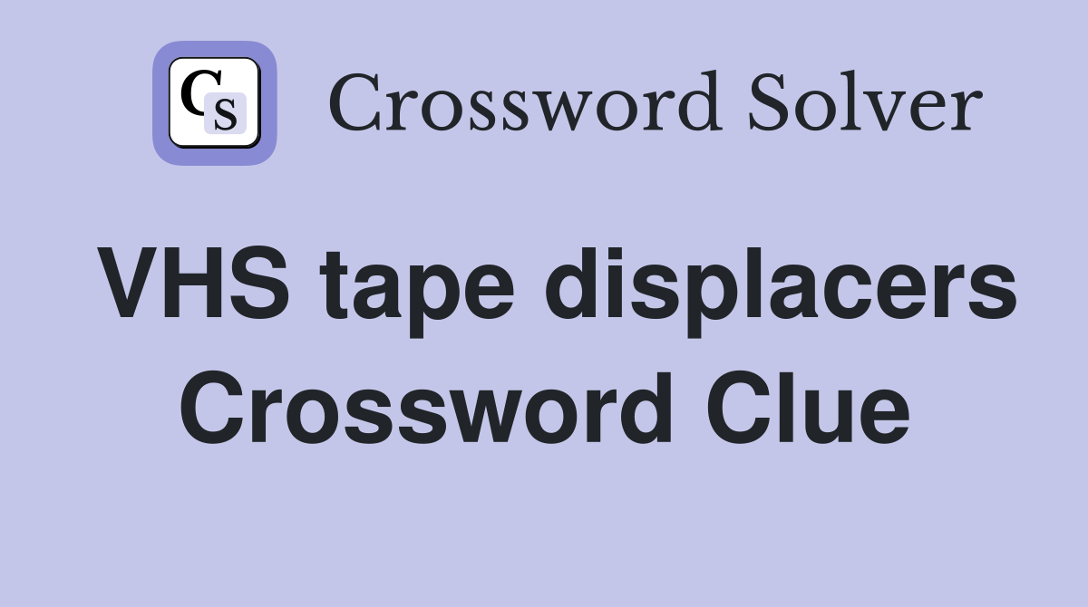 VHS tape displacers Crossword Clue