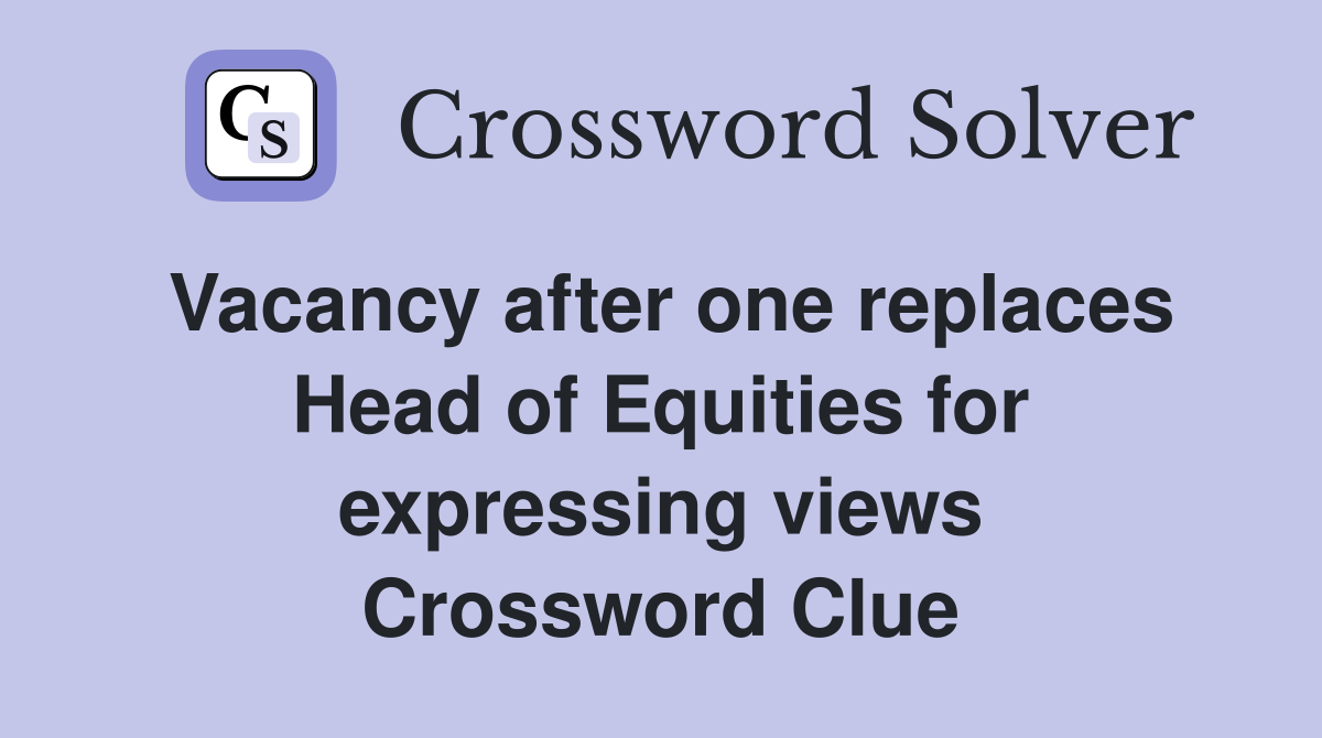 Vacancy after one replaces Head of Equities for expressing views Crossword Clue