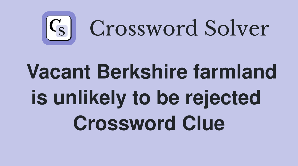 Vacant Berkshire farmland is unlikely to be rejected  Crossword Clue