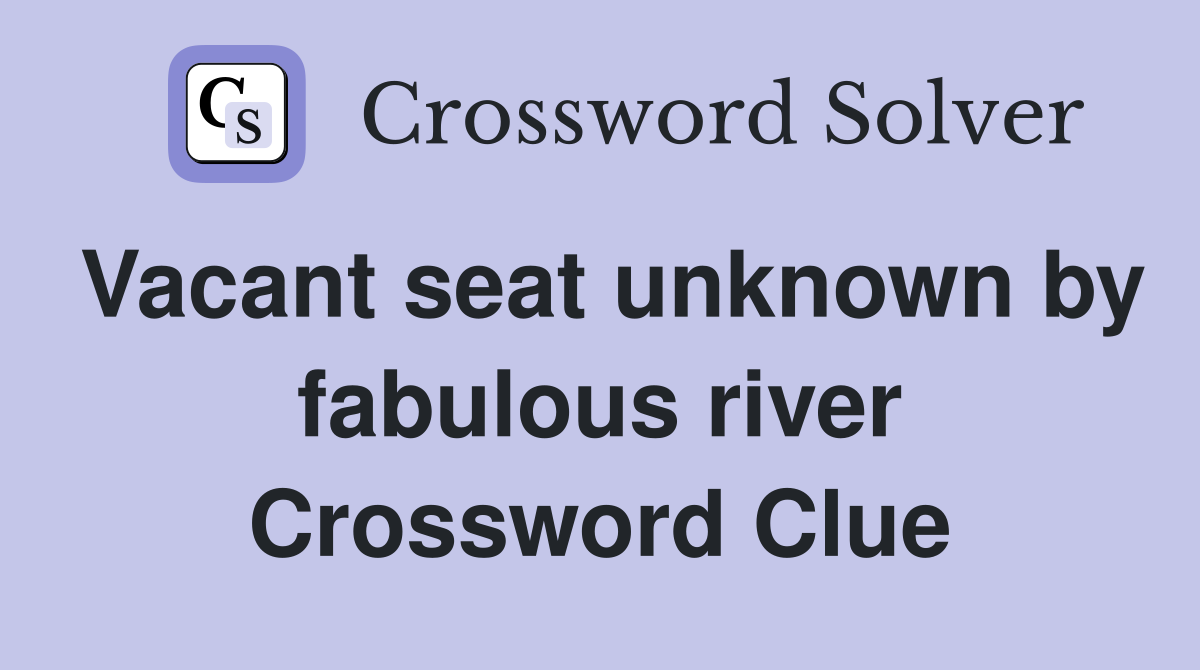 Vacant seat unknown by fabulous river Crossword Clue