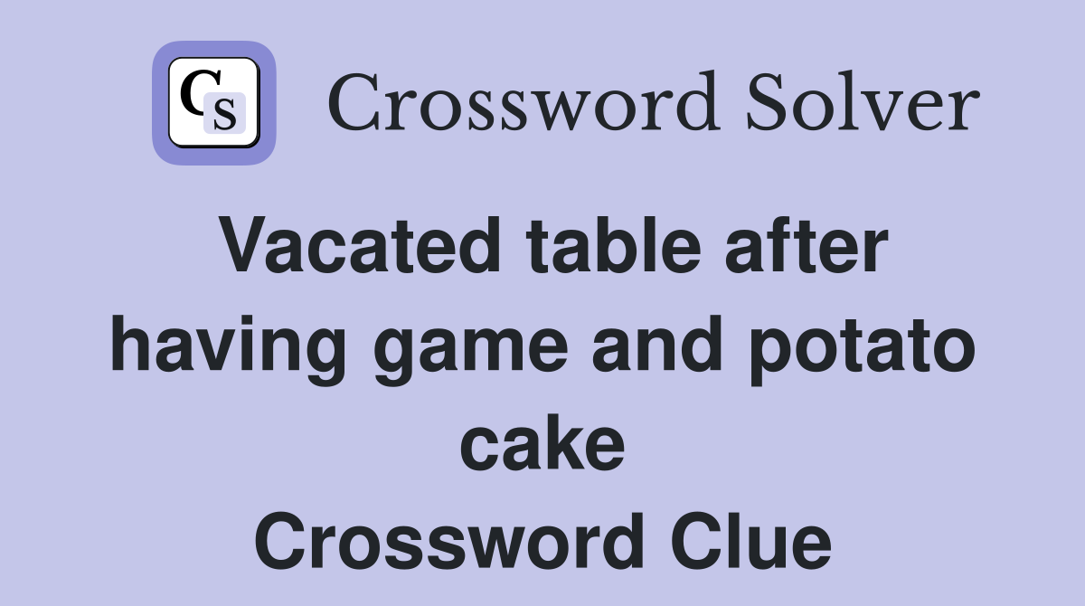 Vacated table after having game and potato cake Crossword Clue