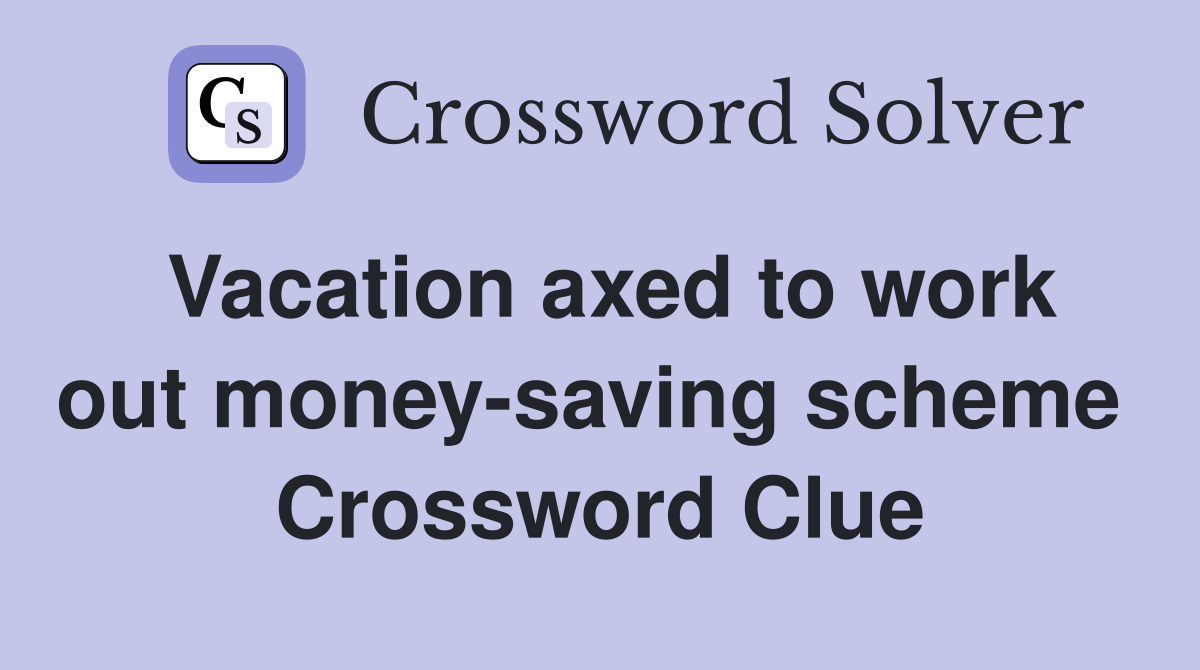 Vacation axed to work out money-saving scheme  Crossword Clue