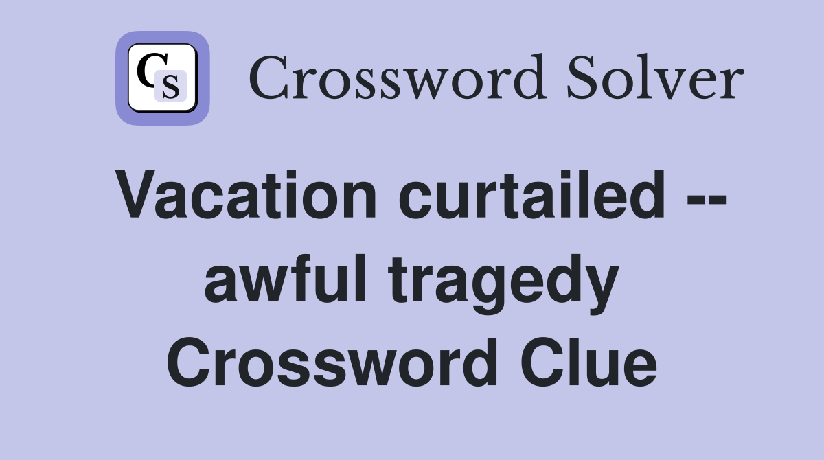 Vacation curtailed -- awful tragedy Crossword Clue