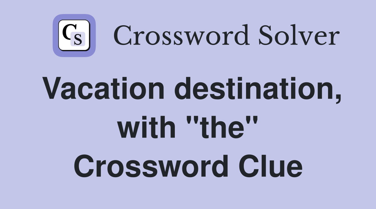 Vacation destination, with "the" Crossword Clue