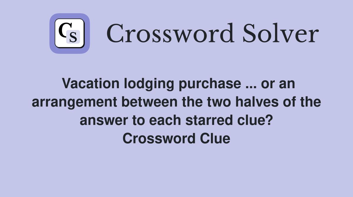 Vacation lodging purchase ... or an arrangement between the two halves of the answer to each starred clue? Crossword Clue