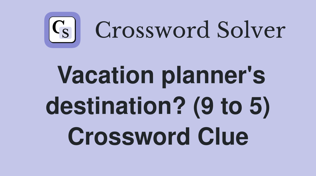 Vacation planner's destination? (9 to 5) Crossword Clue