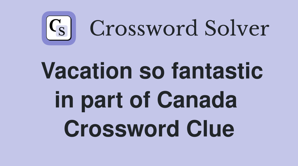Vacation so fantastic in part of Canada  Crossword Clue