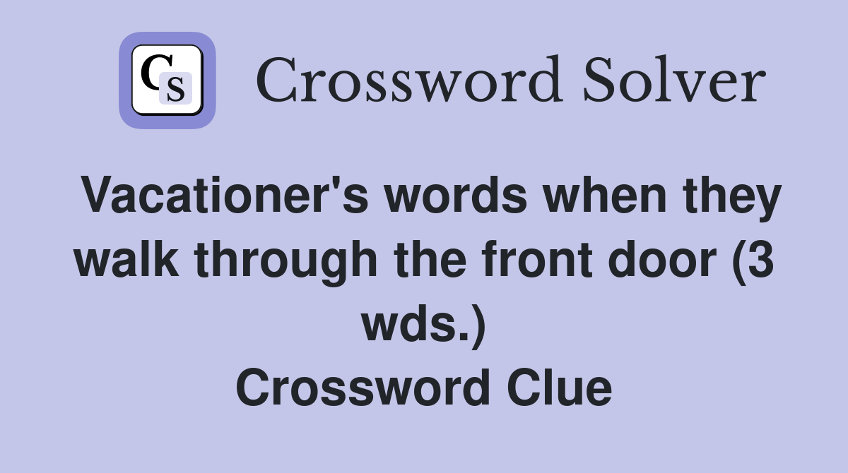 Vacationer's words when they walk through the front door (3 wds.) Crossword Clue