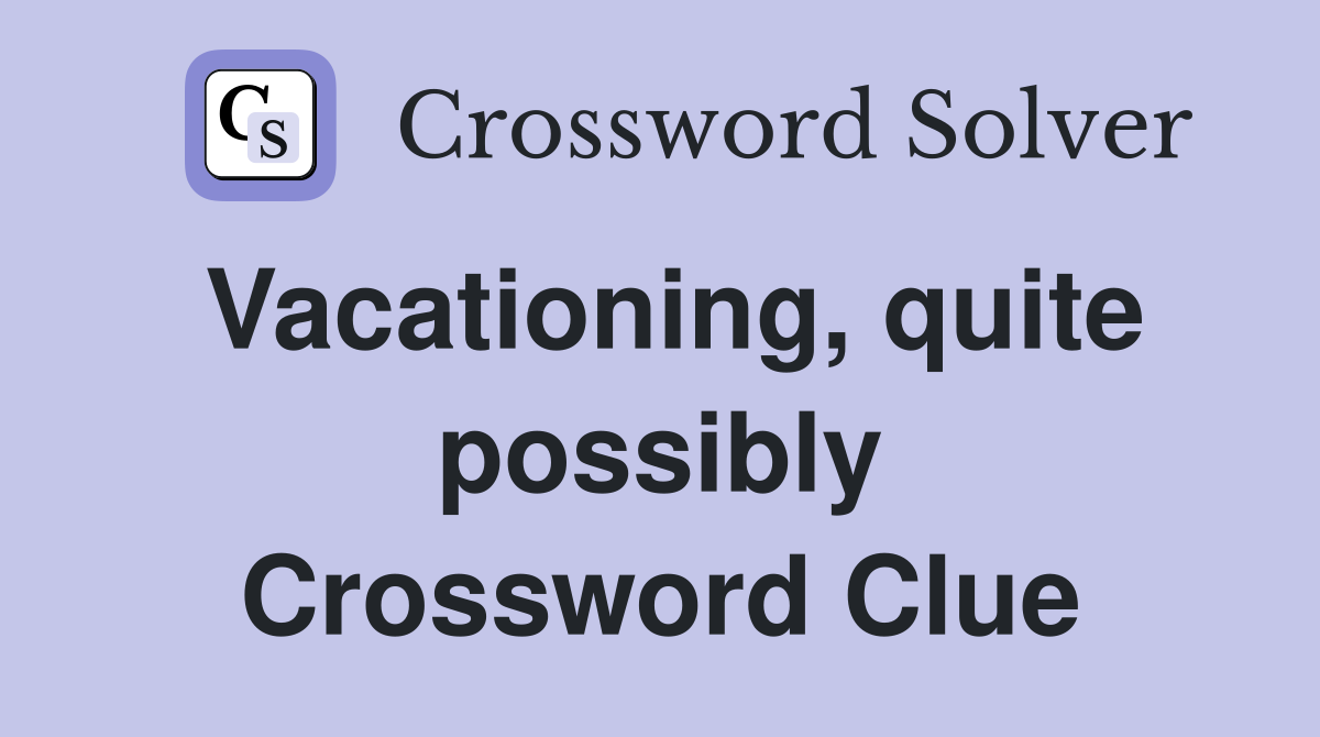 Vacationing, quite possibly Crossword Clue
