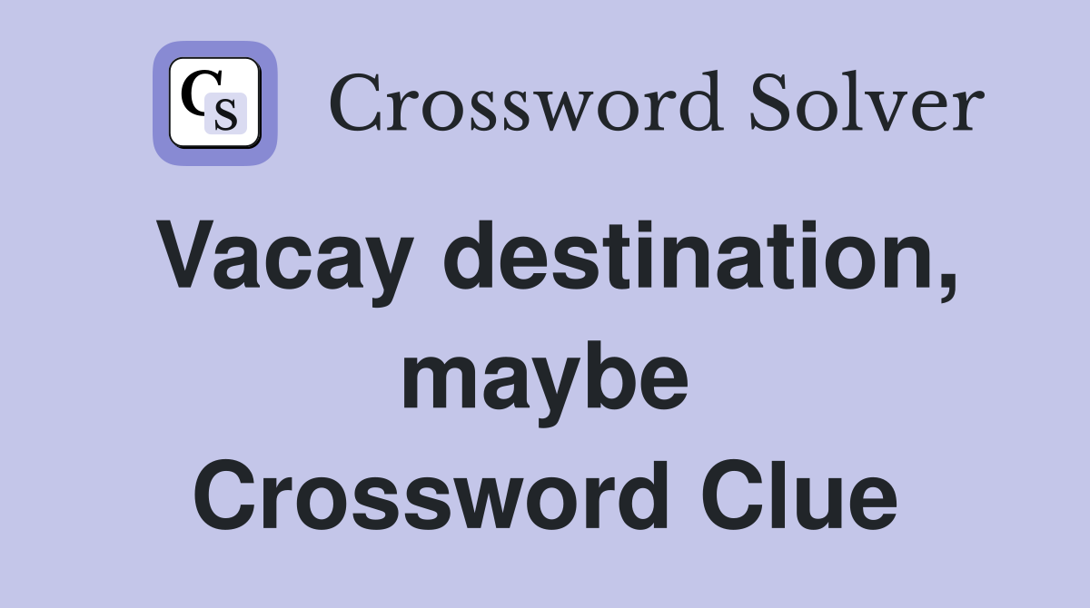 Vacay destination, maybe Crossword Clue